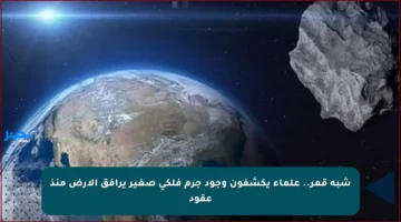 شبه قمر.. علماء يكشفون وجود جرم فلكي صغير يرافق الأرض منذ عقود